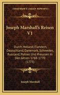 Joseph Marshall's Reisen V1: Durch Holland, Flandern, Deutschland, Danemark, Schweden, Russland, Pohlen Und Preussen in Den Jahren 1768-1770 (1773)