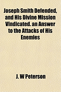 Joseph Smith Defended, and His Divine Mission Vindicated. an Answer to the Attacks of His Enemies