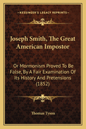 Joseph Smith, The Great American Impostor: Or Mormonism Proved To Be False, By A Fair Examination Of Its History And Pretensions (1852)