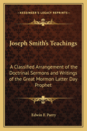 Joseph Smith's Teachings: A Classified Arrangement of the Doctrinal Sermons and Writings of the Great Mormon Latter Day Prophet