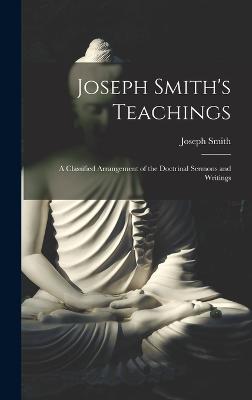 Joseph Smith's Teachings: A Classified Arrangement of the Doctrinal Sermons and Writings - Smith, Joseph