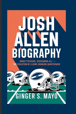 Josh Allen Biography: Under Pressure, Overcoming All - The Evolution of a Game-Changing Quarterback - S Mayo, Ginger