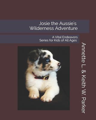 Josie the Aussie's Wilderness Adventure: A Vital Endeavors Series for Kids of All Ages - Parker, Keith W, and Parker, Annette L