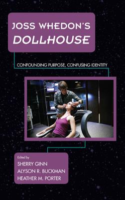 Joss Whedon's Dollhouse: Confounding Purpose, Confusing Identity - Ginn, Sherry (Editor), and Buckman, Alyson R. (Editor), and Porter, Heather M. (Editor)