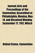 Journal, Acts and Proceedings, of the Convention, Assembled at Philadelphia, Monday, May 14, and Dissolved Monday, September 17, 1787, Which Formed the Constitution of the United States (Classic Reprint)