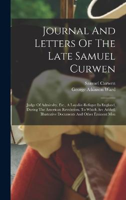Journal And Letters Of The Late Samuel Curwen: Judge Of Admiralty, Etc., A Loyalist-refugee In England, During The American Revolution. To Which Are Added, Illustrative Documents And Other Eminent Men - Curwen, Samuel, and George Atkinson Ward (Creator)