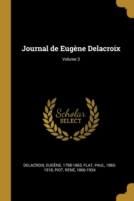 Journal de Eug?ne Delacroix; Volume 3 - 1798-1863, Delacroix Eug?ne, and Flat, Paul, and 1866-1934, Piot Ren?