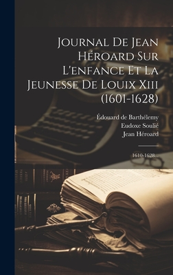 Journal De Jean Hroard Sur L'enfance Et La Jeunesse De Louix Xiii (1601-1628): 1610-1628... - Hroard, Jean, and Souli, Eudoxe, and douard de Barthlemy (Creator)