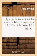 Journal de March? Du 27e Mobiles, Is?re: Souvenirs de l'Arm?e de la Loire Suivi d'Un R?cit: Sur Les ?v?nements de Dijon Du 27 Au 30 Octobre 1870
