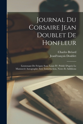 Journal Du Corsaire Jean Doublet de Honfleur: Lieutenant de Fr?gate Sous Louis IV: Publi? d'Apr?s Le Manuscrit Autographe Avec Introduction, Notes Et Additions - Doublet, Jeanfran?ois, and Br?ard, Charles