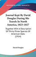 Journal Kept By David Douglas During His Travels In North America, 1823-1827: Together With A Description Of Thirty-Three Species Of American Oaks (1914)