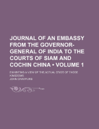 Journal of an Embassy from the Governor-General of India to the Courts of Siam and Cochin China: Exhibiting a View of the Actual State of Those Kingdoms; Volume 1