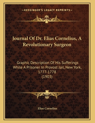 Journal of Dr. Elias Cornelius, a Revolutionary Surgeon: Graphic Description of His Sufferings While a Prisoner in Provost Jail, New York, 1777-1778 (1903) - Cornelius, Elias