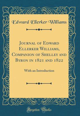 Journal of Edward Ellerker Williams, Companion of Shelley and Byron in 1821 and 1822: With an Introduction (Classic Reprint) - Williams, Edward Ellerker