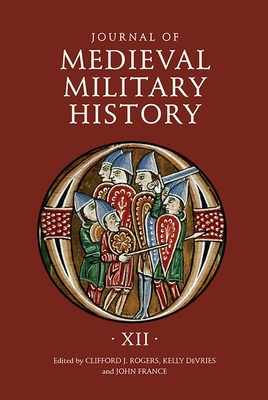 Journal of Medieval Military History: Volume XII - Rogers, Clifford J (Editor), and DeVries, Kelly (Editor), and France, John (Editor)