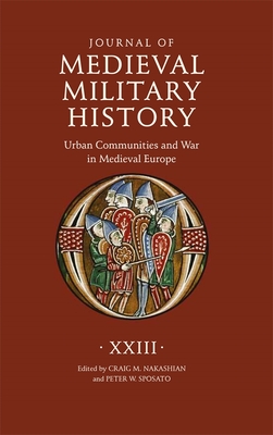 Journal of Medieval Military History: Volume XXIII: Urban Communities and War in Medieval Europe - Nakashian, Craig M (Guest editor), and Sposato, Peter W (Guest editor), and Bachrach, David S (Contributions by)