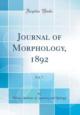 Journal of Morphology, 1892, Vol. 7 (Classic Reprint) - Biology, Wistar Institute of Anatomy and