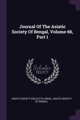 Journal Of The Asiatic Society Of Bengal, Volume 66, Part 1 - (Calcutta, Asiatic Society, and India), and Asiatic Society of Bengal (Creator)