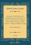 Journal of the Executive Proceedings of the Senate of the United States of America, Fifty Third Congress, from August 7, 1893 to March 2, 1895, Vol. 29: In Two Parts, Part 1 (Classic Reprint)