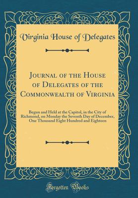 Journal of the House of Delegates of the Commonwealth of Virginia: Begun and Held at the Capitol, in the City of Richmond, on Monday the Seventh Day of December, One Thousand Eight Hundred and Eighteen (Classic Reprint) - Delegates, Virginia House of