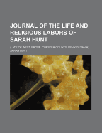 Journal of the Life and Religious Labors of Sarah Hunt: (Late of West Grove, Chester County, Pennsylvania)