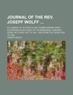 Journal of the REV. Josepf Wolff ...: In a Series of Letters to Sir Thomas Baring, Bart.: Containing an Account of His Missionary Labours from the Years 1827 to 1831: And from the Years 1835 to 1838