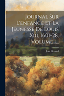 Journal Sur L'enfance Et La Jeunesse De Louis Xiii, 1601-28, Volume 1...