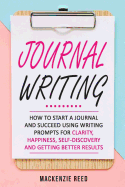 Journal Writing: How to Start a Journal and Succeed Using Writing Prompts for Clarity, Happiness, Self-Discovery and Getting Better Results