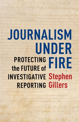 Journalism Under Fire: Protecting the Future of Investigative Reporting - Gillers, Stephen
