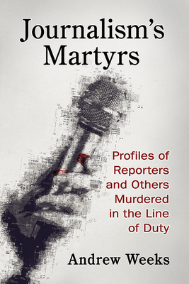 Journalism's Martyrs: Profiles of Reporters and Others Murdered in the Line of Duty - Weeks, Andrew