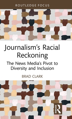 Journalism's Racial Reckoning: The News Media's Pivot to Diversity and Inclusion - Clark, Brad