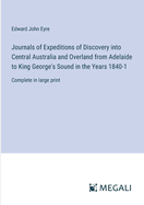 Journals of Expeditions of Discovery into Central Australia and Overland from Adelaide to King George's Sound in the Years 1840-1: Complete in large print