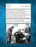 Journals of the Constitutional Convention of Arizona as Provided for by the Enabling Act of Congress Approved June 20th, 1910. Held in the Hall of the House of Representatives in the Capitol of the Territory of Arizona, at Phoenix, Arizona, October... - Arizona (Ter ) Constitutional Convention (Creator)