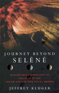 Journey Beyond Selene: Remarkable Expeditions to the Ends of the Solar System and Its Sixty Three Moons - Kluger, Jeffrey