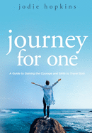 Journey For One: A Guide to Gaining the Courage and Skills to Travel Solo