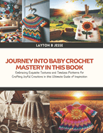 Journey into Baby Crochet Mastery in this Book: Embracing Exquisite Textures and Timeless Patterns for Crafting Joyful Creations in this Ultimate Guide of Inspiration