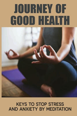 Journey Of Good Health: Keys To Stop Stress And Anxiety By Meditation: Meditation Techniques For Beginners - Marhoefer, Janeth