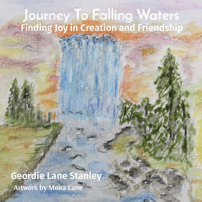 Journey To Falling Waters: Finding Joy in Creation and Friendship - Lane Stanley, Geordie, and Lane, Moira