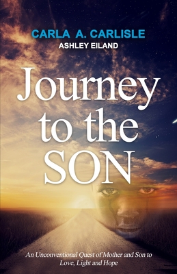 Journey to the Son: An Unconventional Quest of Mother and Son to Love, Light and Hope - Eiland, Ashley, and Carlisle, Carla a