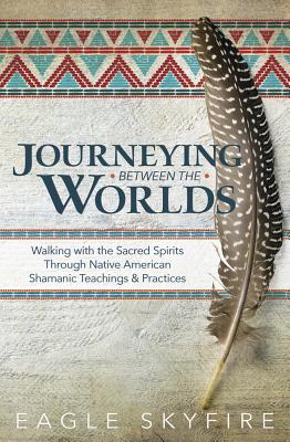 Journeying Between the Worlds: Walking with the Sacred Spirits Through Native American Shamanic Teachings & Practices - Skyfire, Eagle