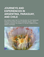 Journeys and Experiences in Argentina, Paraguay, and Chile, Including a Side Trip to the Source of the Paraguay River in the State of Matto Grosso, Brazil, and a Journey Across the Andes to the Rio Tambo in Peru