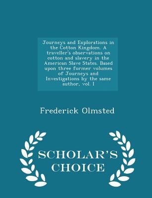 Journeys and Explorations in the Cotton Kingdom. a Traveller's Observations on Cotton and Slavery in the American Slave States. Based Upon Three Former Volumes of Journeys and Investigations by the Same Author, Vol. I - Scholar's Choice Edition - Olmsted, Frederick