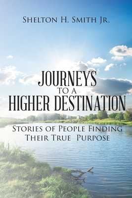 Journeys to a Higher Destination: Stories of People Finding Their True Purpose - Smith, Shelton H, Jr.