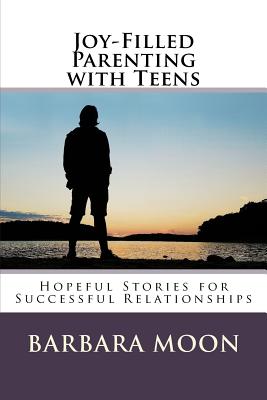 Joy-Filled Parenting with Teens: Hopeful Stories for Successful Relationships - Moon, Barbara