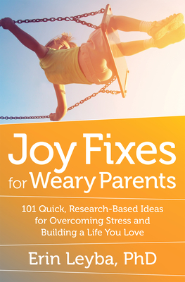 Joy Fixes for Weary Parents: 101 Quick, Research-Based Ideas for Overcoming Stress and Building a Life You Love - Leyba, Erin