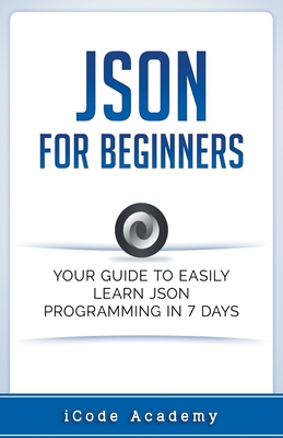 Json for Beginners: Your Guide to Easily Learn Json In 7 Days - Academy, I Code