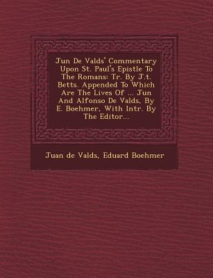 Ju N de Vald S' Commentary Upon St. Paul's Epistle to the Romans: Tr. by J.T. Betts. Appended to Which Are the Lives of ... Ju N and Alfonso de Vald S - Valdes, Juan De, and Boehmer, Eduard