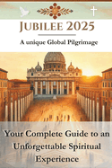 Jubilee 2025 - A unique Global Pilgrimage: Your Complete Guide to an Unforgettable Spiritual Experience