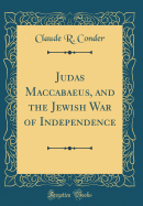 Judas Maccabaeus, and the Jewish War of Independence (Classic Reprint)