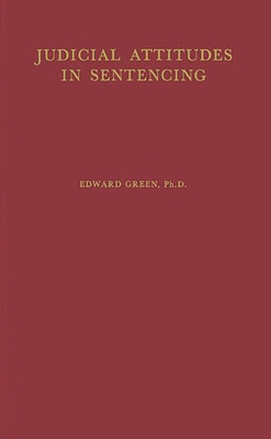 Judicial Attitudes in Sentencing: A Study of the Factors Underlying the Sentencing Practice of the Criminal Court of Philadelphia - Green, Edward, and Unknown